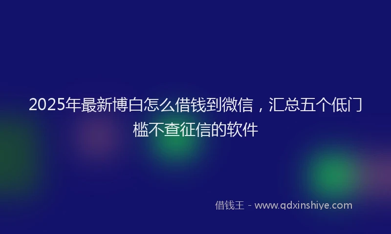 2025年最新博白怎么借钱到微信，汇总五个低门槛不查征信的软件