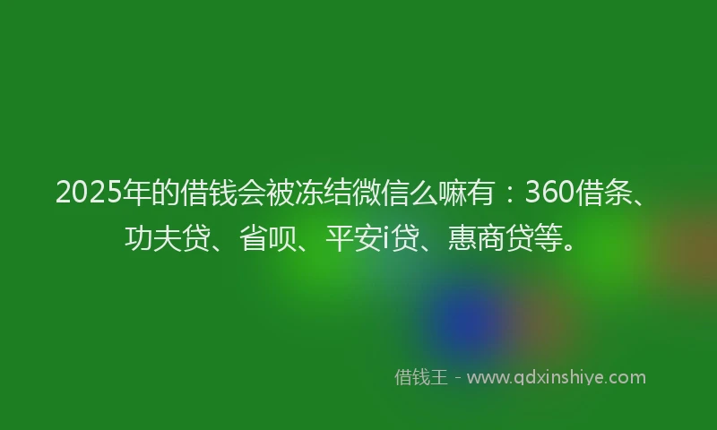 2025年的借钱会被冻结微信么嘛有：360借条、功夫贷、省呗、平安i贷、惠商贷等。
