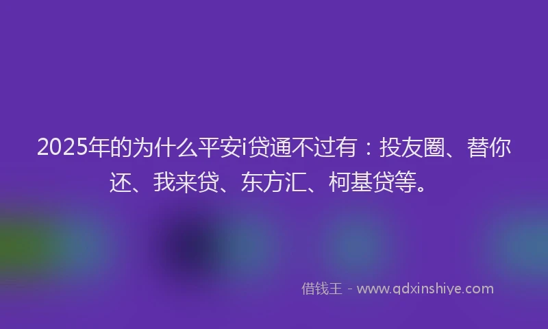 2025年的为什么平安i贷通不过有：投友圈、替你还、我来贷、东方汇、柯基贷等。