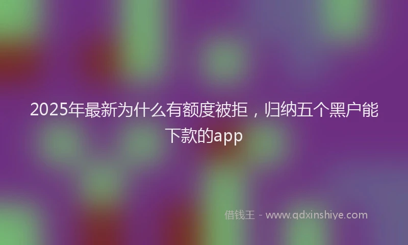 2025年最新为什么有额度被拒，归纳五个黑户能下款的app
