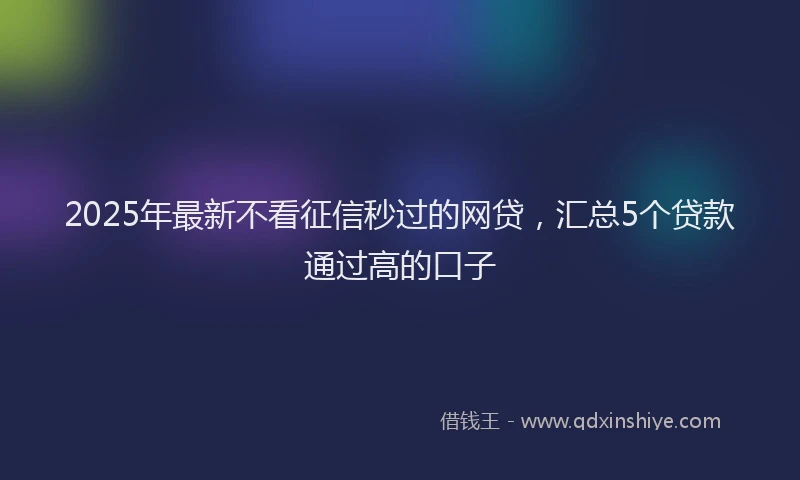 2025年最新不看征信秒过的网贷，汇总5个贷款通过高的口子