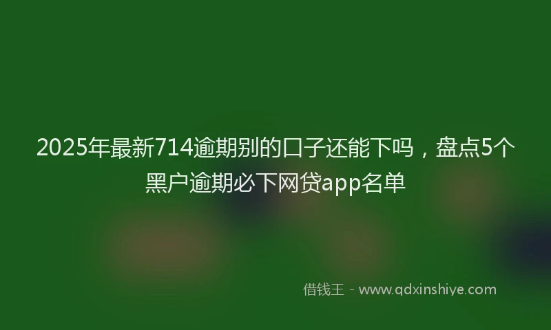 2025年最新714逾期别的口子还能下吗，盘点5个黑户逾期必下网贷app名单