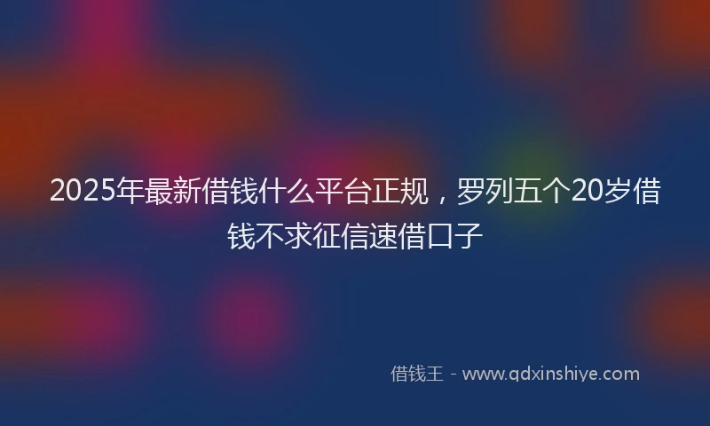 2025年最新借钱什么平台正规，罗列五个20岁借钱不求征信速借口子