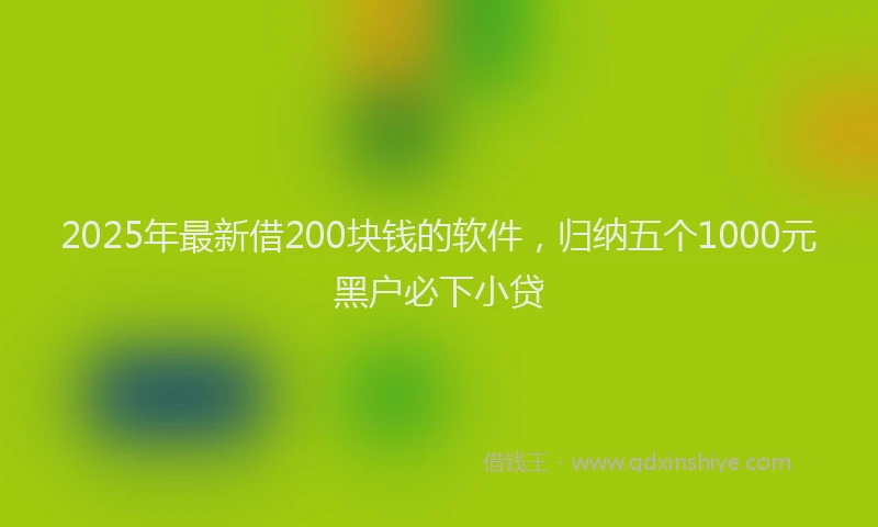 2025年最新借200块钱的软件，归纳五个1000元黑户必下小贷