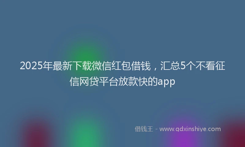 2025年最新下载微信红包借钱，汇总5个不看征信网贷平台放款快的app