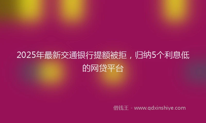 2025年最新交通银行提额被拒，归纳5个利息低的网贷平台