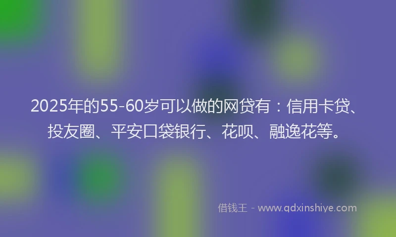 2025年的55-60岁可以做的网贷有：信用卡贷、投友圈、平安口袋银行、花呗、融逸花等。