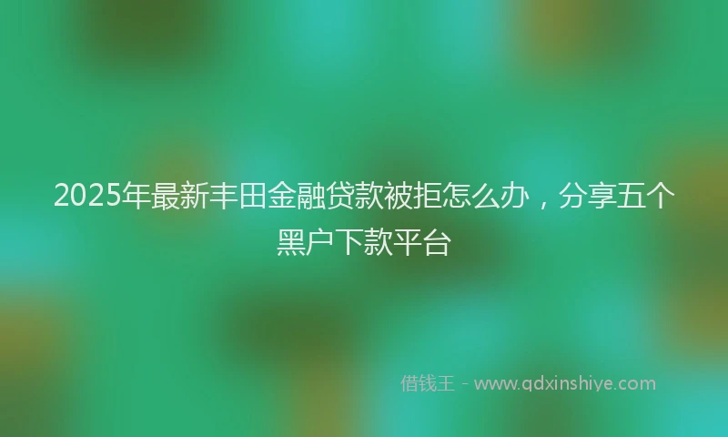 2025年最新丰田金融贷款被拒怎么办，分享五个黑户下款平台