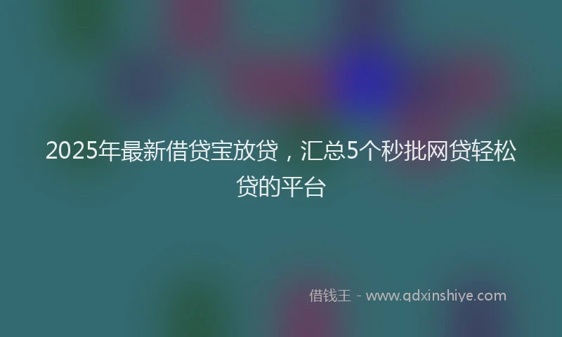 2025年最新借贷宝放贷，汇总5个秒批网贷轻松贷的平台