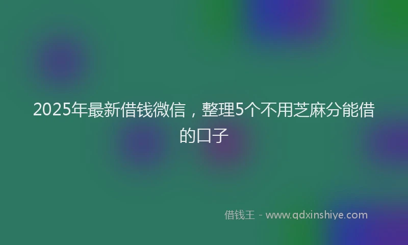 2025年最新借钱微信，整理5个不用芝麻分能借的口子