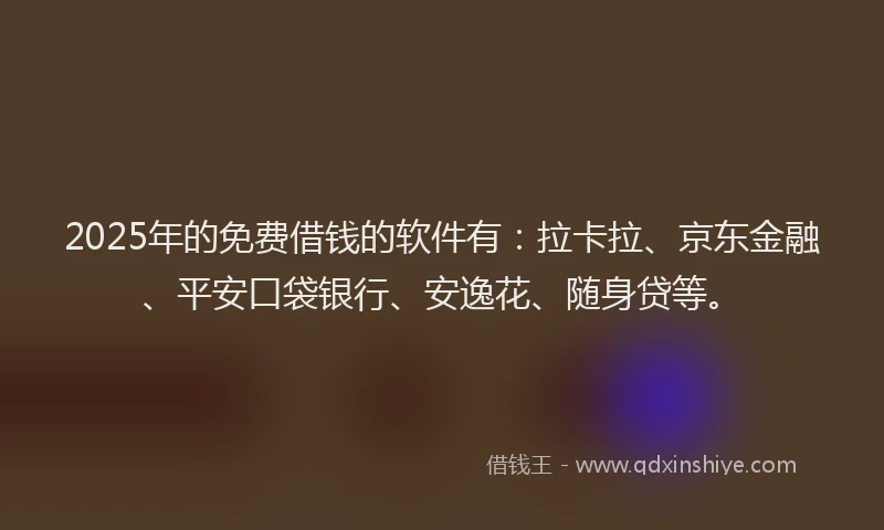 2025年的免费借钱的软件有：拉卡拉、京东金融、平安口袋银行、安逸花、随身贷等。