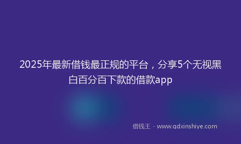 2025年最新借钱最正规的平台，分享5个无视黑白百分百下款的借款app