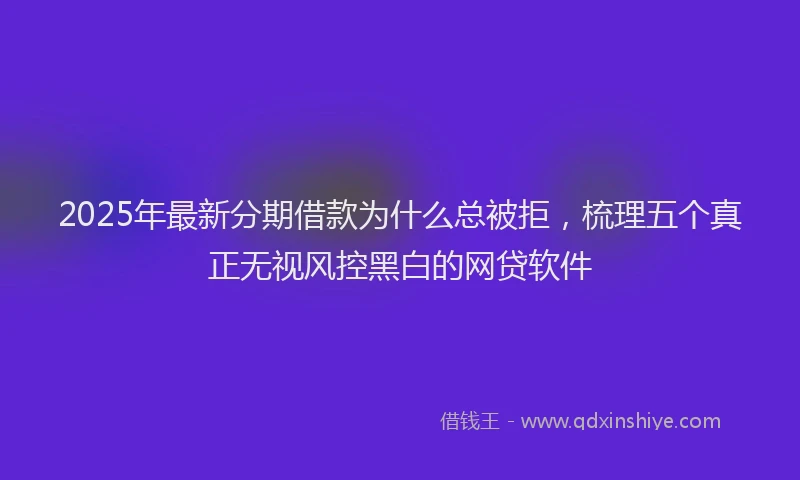 2025年最新分期借款为什么总被拒，梳理五个真正无视风控黑白的网贷软件