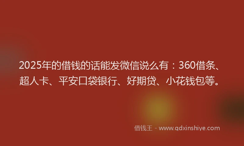 2025年的借钱的话能发微信说么有：360借条、超人卡、平安口袋银行、好期贷、小花钱包等。