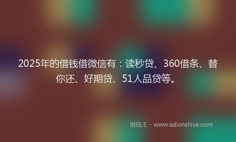 2025年的借钱借微信有：读秒贷、360借条、替你还、好期贷、51人品贷等。
