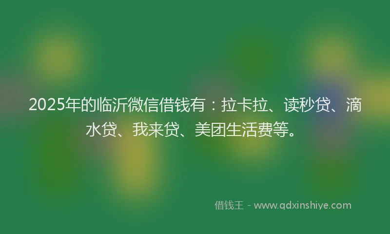 2025年的临沂微信借钱有：拉卡拉、读秒贷、滴水贷、我来贷、美团生活费等。