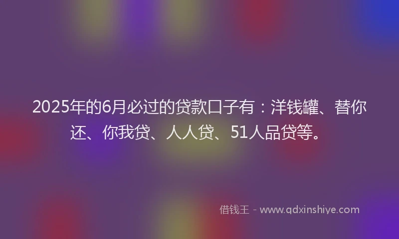 2025年的6月必过的贷款口子有：洋钱罐、替你还、你我贷、人人贷、51人品贷等。
