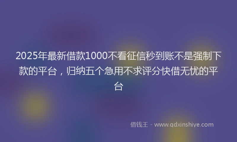 2025年最新借款1000不看征信秒到账不是强制下款的平台，归纳五个急用不求评分快借无忧的平台