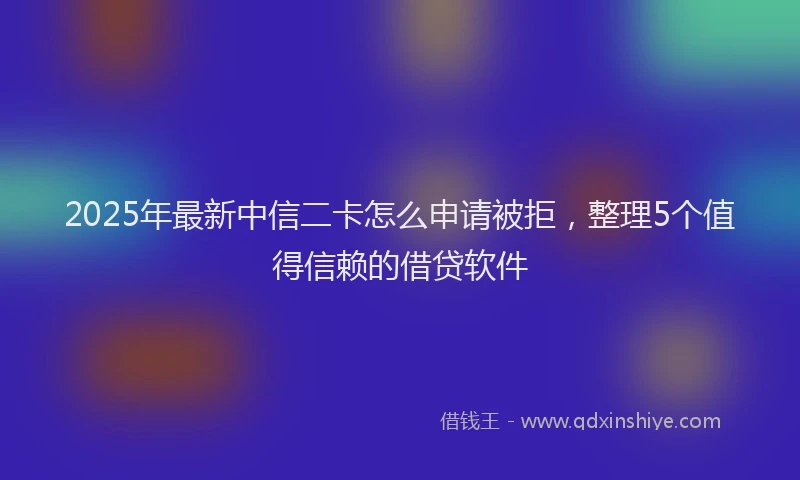 2025年最新中信二卡怎么申请被拒，整理5个值得信赖的借贷软件