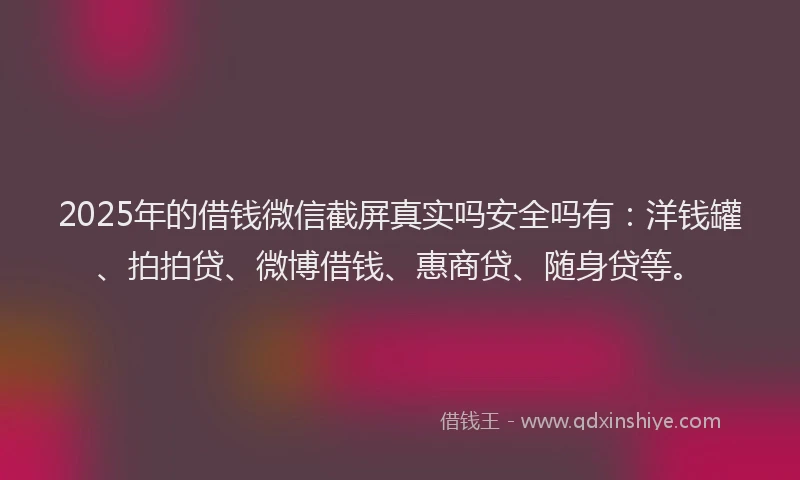 2025年的借钱微信截屏真实吗安全吗有：洋钱罐、拍拍贷、微博借钱、惠商贷、随身贷等。