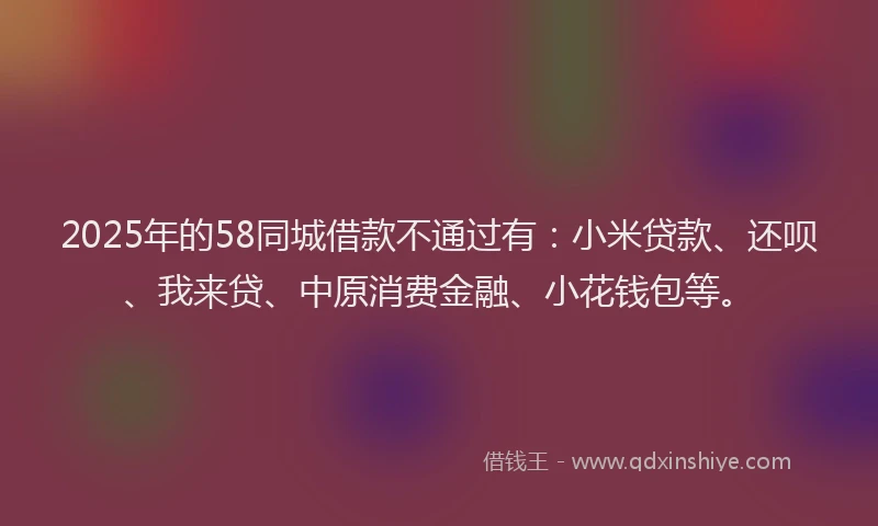 2025年的58同城借款不通过有：小米贷款、还呗、我来贷、中原消费金融、小花钱包等。