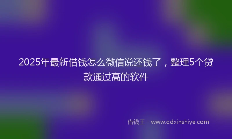 2025年最新借钱怎么微信说还钱了，整理5个贷款通过高的软件