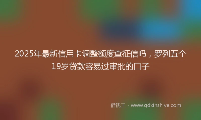 2025年最新信用卡调整额度查征信吗，罗列五个19岁贷款容易过审批的口子