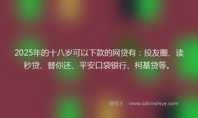 2025年的十八岁可以下款的网贷有：投友圈、读秒贷、替你还、平安口袋银行、柯基贷等。