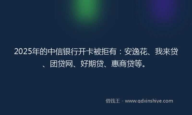 2025年的中信银行开卡被拒有：安逸花、我来贷、团贷网、好期贷、惠商贷等。
