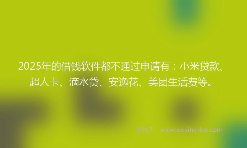 2025年的借钱软件都不通过申请有：小米贷款、超人卡、滴水贷、安逸花、美团生活费等。