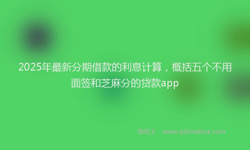 2025年最新分期借款的利息计算，概括五个不用面签和芝麻分的贷款app