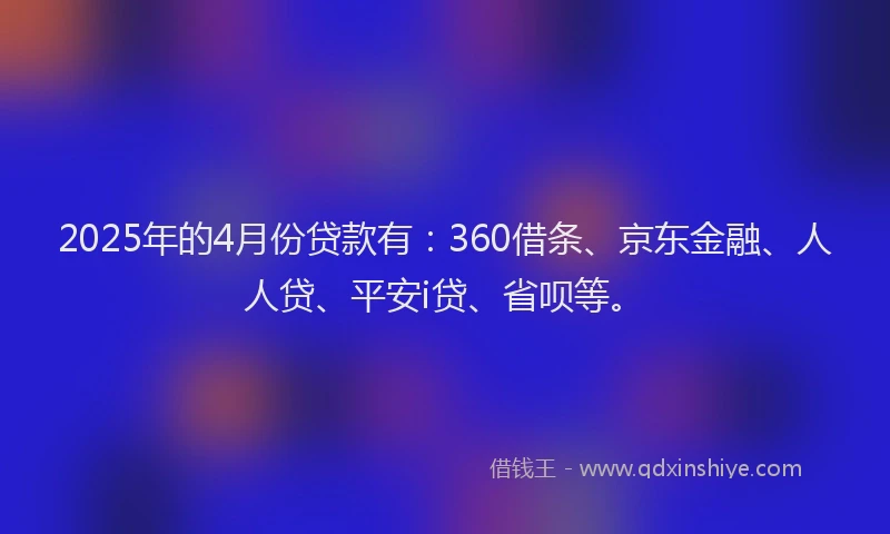 2025年的4月份贷款有：360借条、京东金融、人人贷、平安i贷、省呗等。