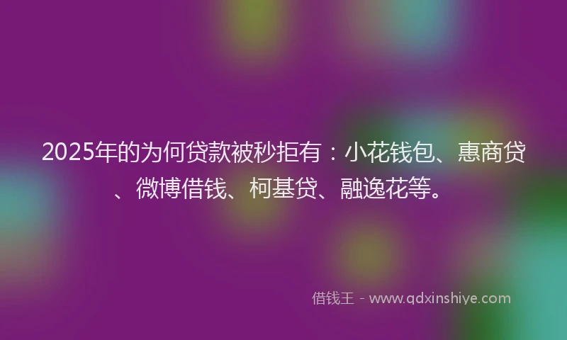 2025年的为何贷款被秒拒有：小花钱包、惠商贷、微博借钱、柯基贷、融逸花等。