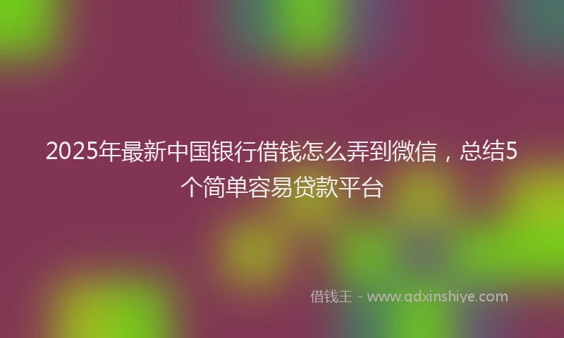 2025年最新中国银行借钱怎么弄到微信，总结5个简单容易贷款平台