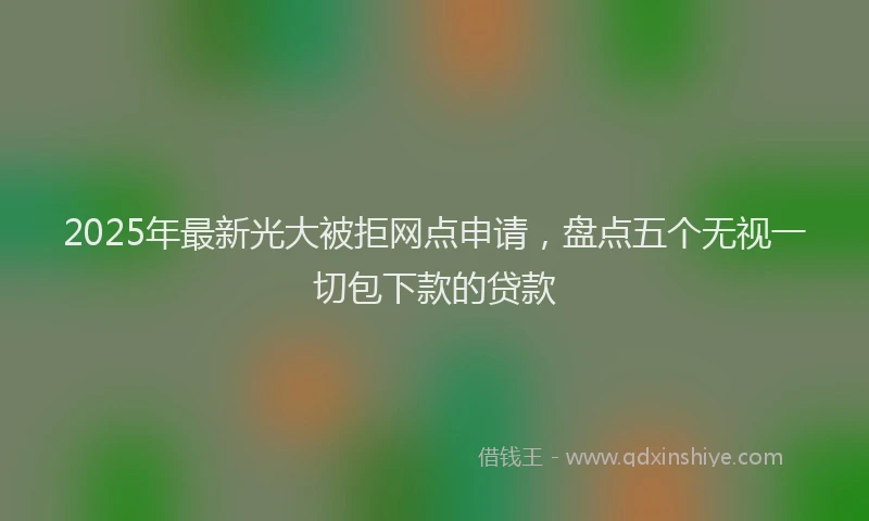 2025年最新光大被拒网点申请，盘点五个无视一切包下款的贷款