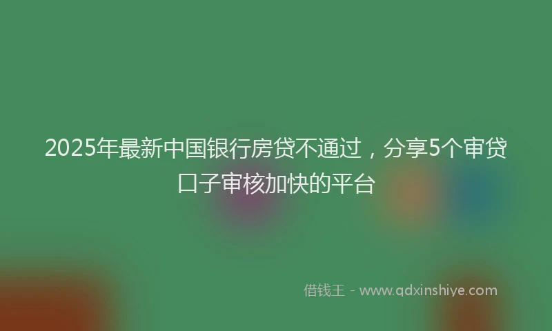 2025年最新中国银行房贷不通过，分享5个审贷口子审核加快的平台