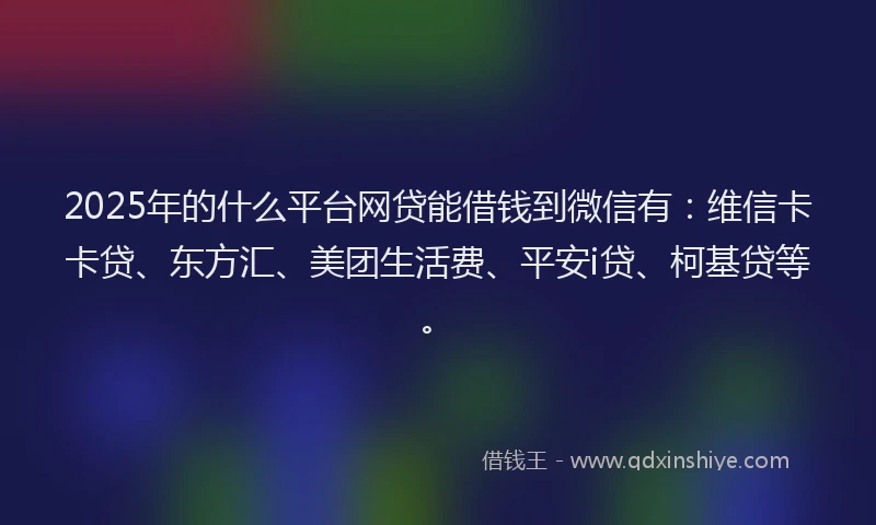 2025年的什么平台网贷能借钱到微信有：维信卡卡贷、东方汇、美团生活费、平安i贷、柯基贷等。