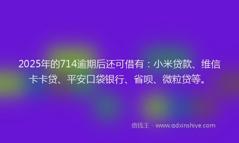 2025年的714逾期后还可借有：小米贷款、维信卡卡贷、平安口袋银行、省呗、微粒贷等。