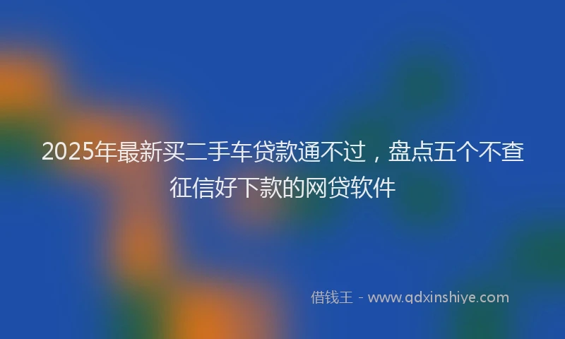 2025年最新买二手车贷款通不过，盘点五个不查征信好下款的网贷软件