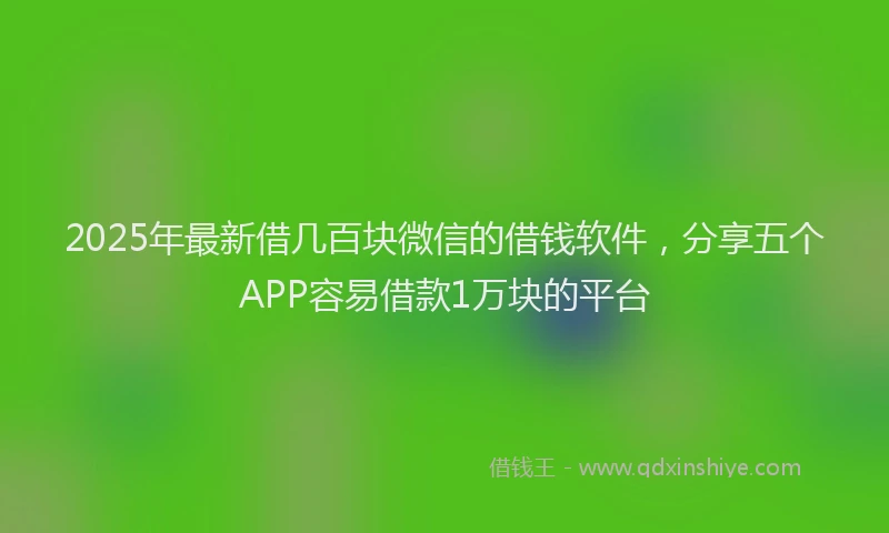2025年最新借几百块微信的借钱软件，分享五个APP容易借款1万块的平台