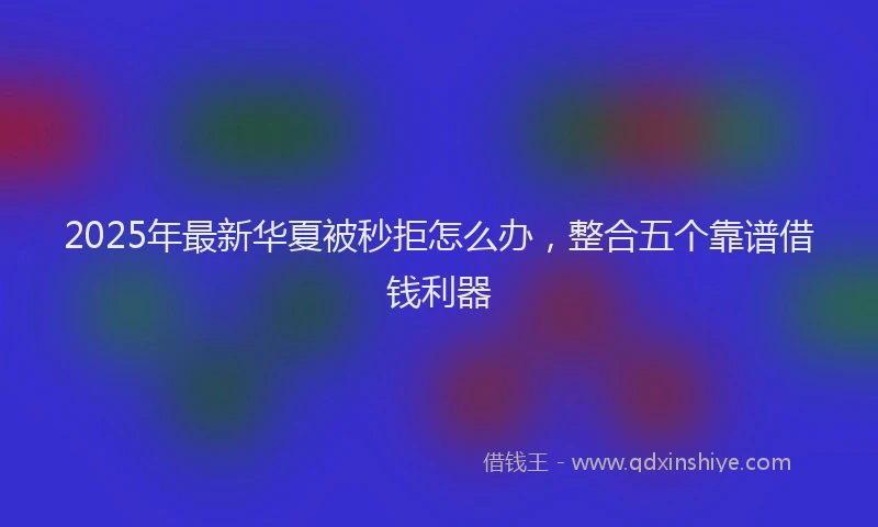 2025年最新华夏被秒拒怎么办，整合五个靠谱借钱利器