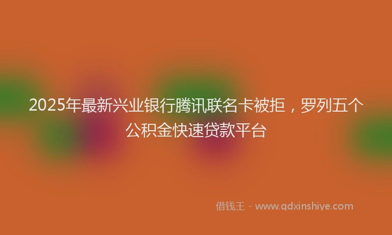 2025年最新兴业银行腾讯联名卡被拒，罗列五个公积金快速贷款平台
