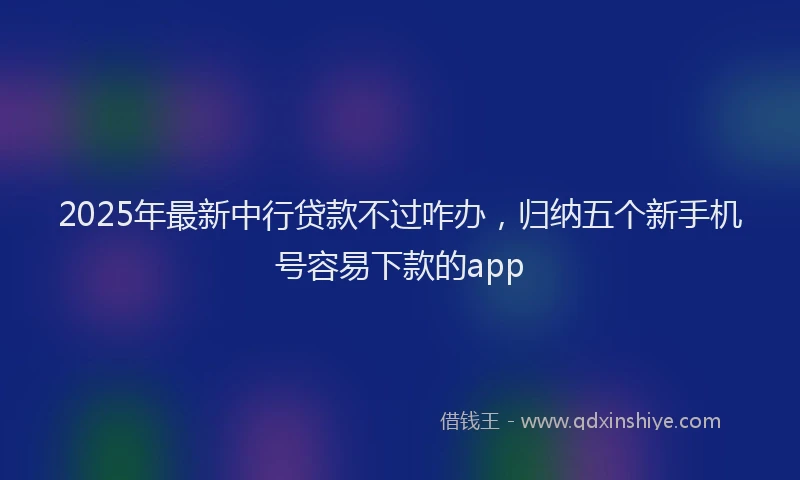 2025年最新中行贷款不过咋办，归纳五个新手机号容易下款的app