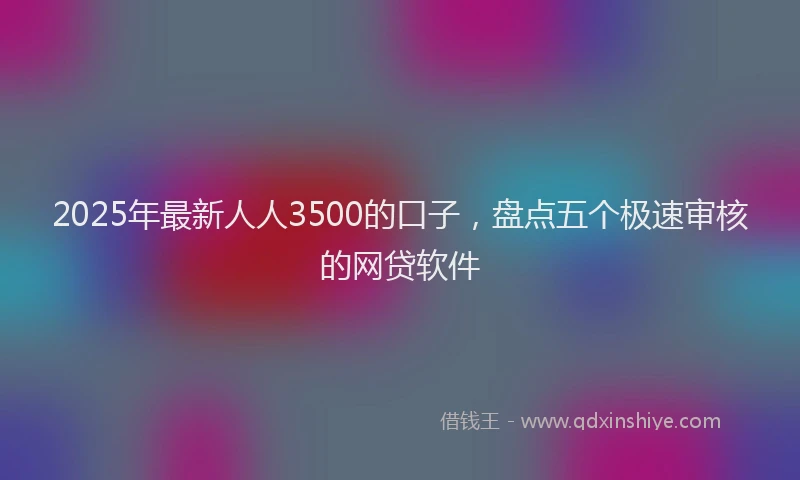 2025年最新人人3500的口子，盘点五个极速审核的网贷软件
