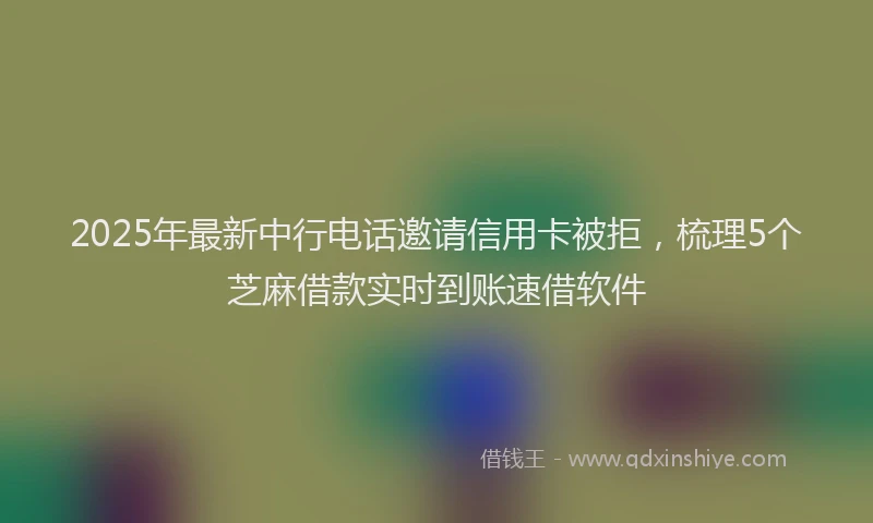 2025年最新中行电话邀请信用卡被拒，梳理5个芝麻借款实时到账速借软件
