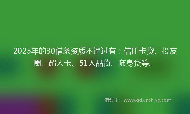 2025年的30借条资质不通过有：信用卡贷、投友圈、超人卡、51人品贷、随身贷等。
