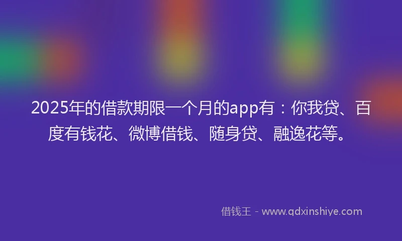 2025年的借款期限一个月的app有：你我贷、百度有钱花、微博借钱、随身贷、融逸花等。