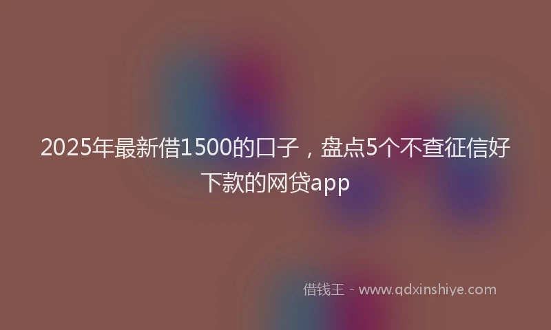 2025年最新借1500的口子，盘点5个不查征信好下款的网贷app