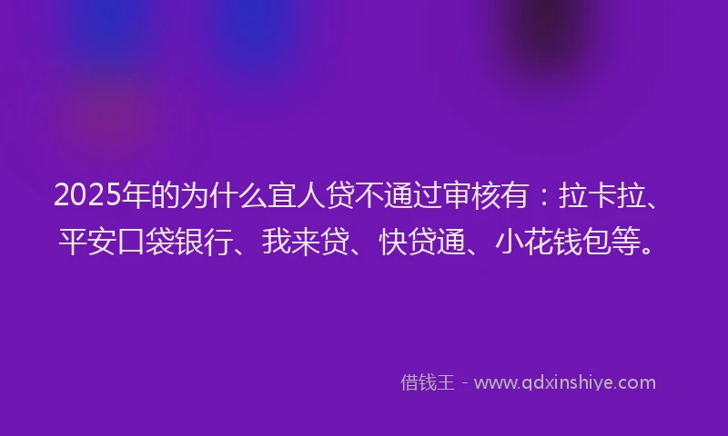 2025年的为什么宜人贷不通过审核有：拉卡拉、平安口袋银行、我来贷、快贷通、小花钱包等。