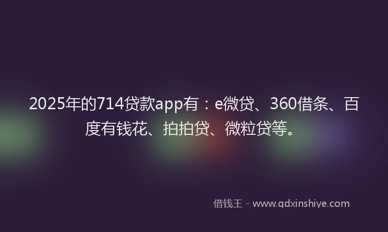 2025年的714贷款app有：e微贷、360借条、百度有钱花、拍拍贷、微粒贷等。